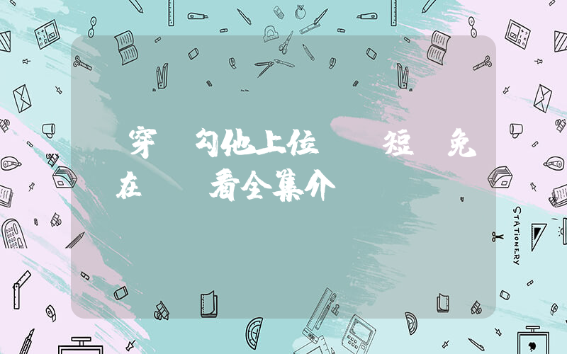 《穿書勾他上位》 短劇免費在線觀看全集介紹插圖